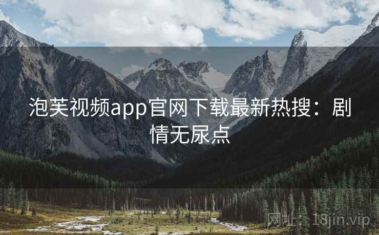泡芙视频app官网下载最新热搜：剧情无尿点