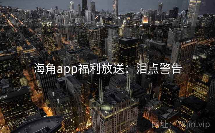 海角app福利放送：泪点警告