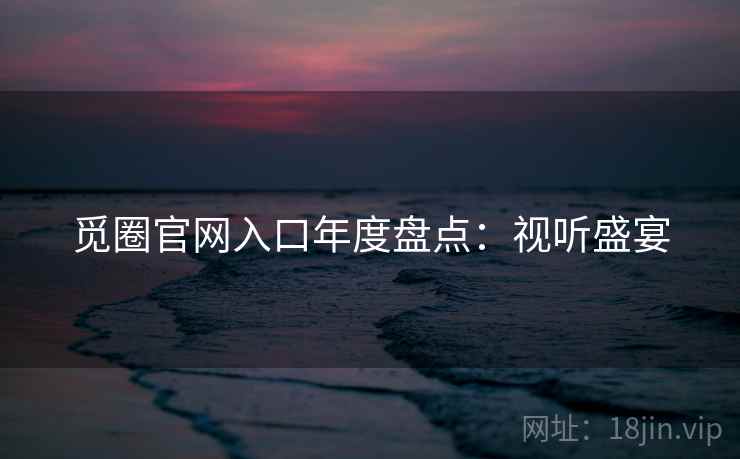 觅圈官网入口年度盘点：视听盛宴