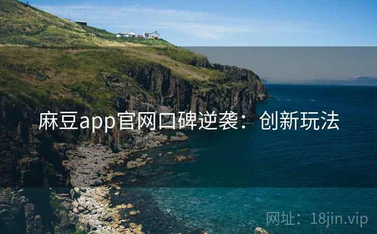 麻豆app官网口碑逆袭：创新玩法