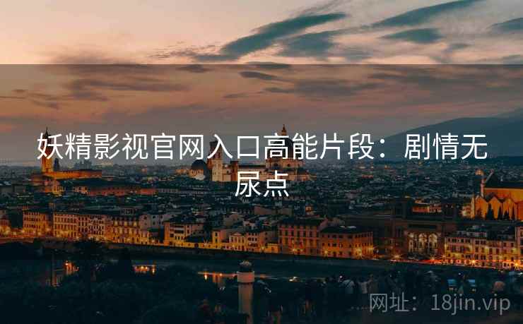 妖精影视官网入口高能片段：剧情无尿点