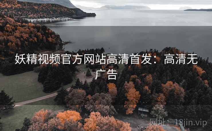 妖精视频官方网站高清首发：高清无广告
