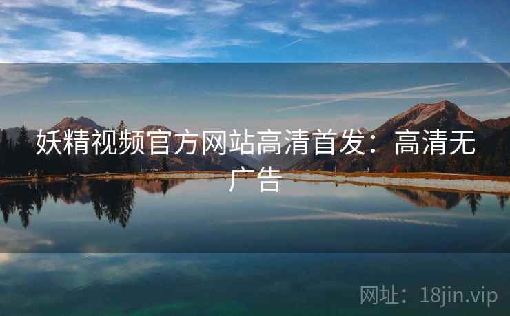妖精视频官方网站高清首发:高清无广告 妖精视频官方网站高清首发:高清无广告