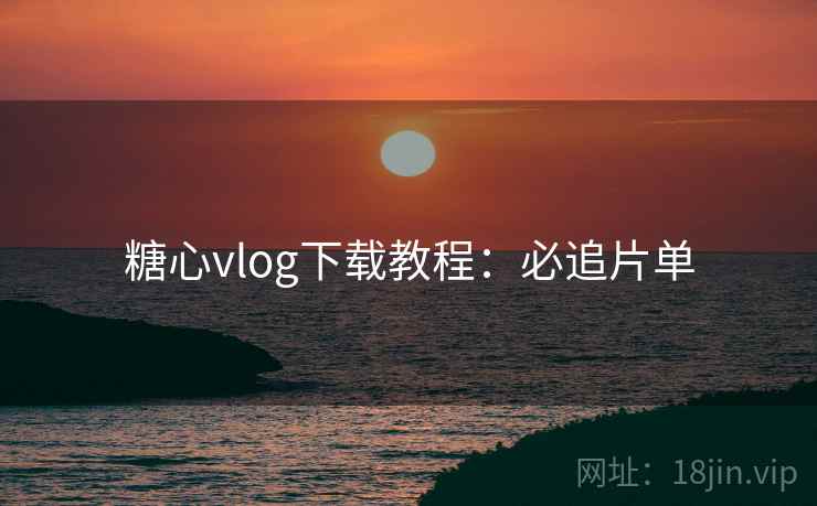 糖心vlog下载教程：必追片单
