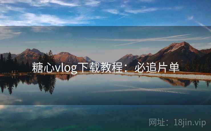 糖心vlog下载教程：必追片单