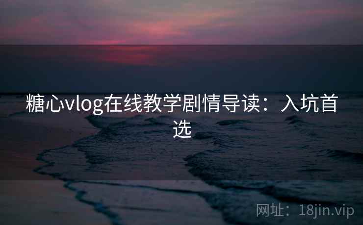 糖心vlog在线教学剧情导读:入坑首选 糖心vlog在线教学剧情导读:入坑首选