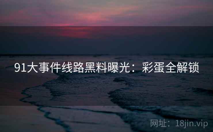 91大事件线路黑料曝光：彩蛋全解锁