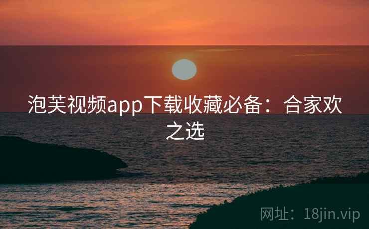 泡芙视频app下载收藏必备：合家欢之选