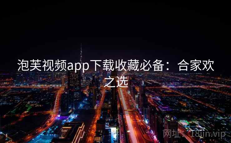 泡芙视频app下载收藏必备：合家欢之选
