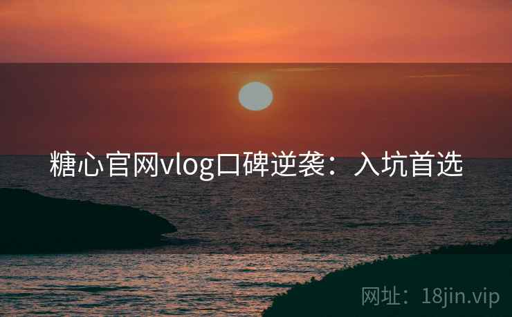糖心官网vlog口碑逆袭：入坑首选