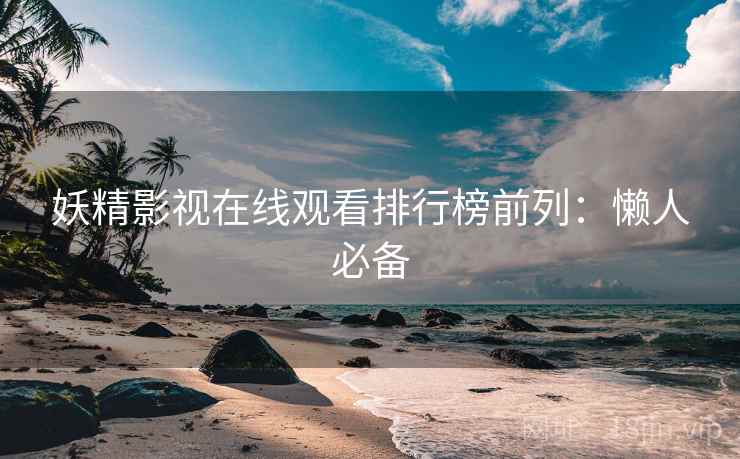 妖精影视在线观看排行榜前列：懒人必备