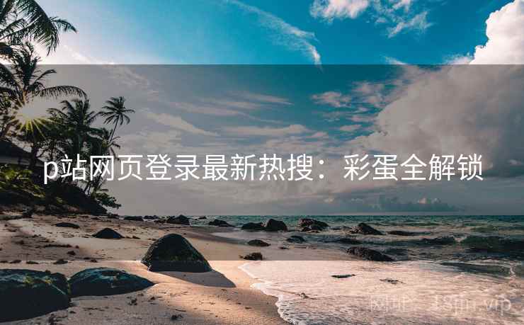 p站网页登录最新热搜：彩蛋全解锁