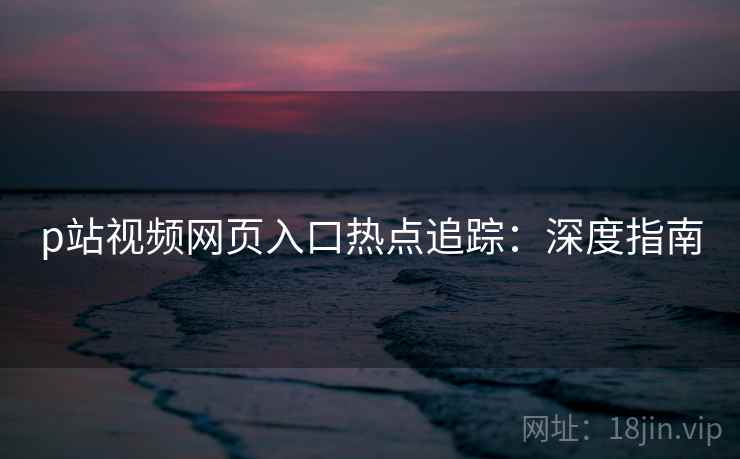 p站视频网页入口热点追踪：深度指南