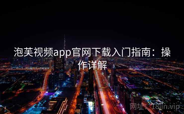 泡芙视频app官网下载入门指南：操作详解