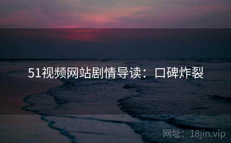 51视频网站剧情导读：口碑炸裂