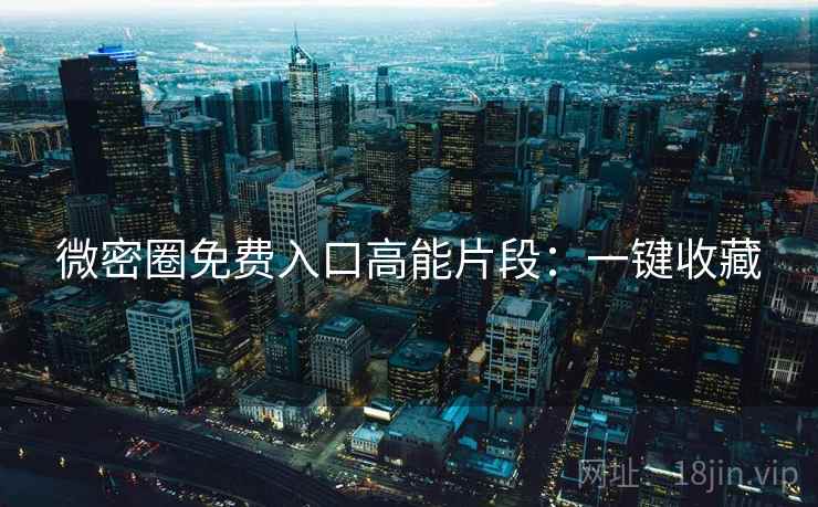 微密圈免费入口高能片段:一键收藏 微密圈免费入口高能片段:一键收藏