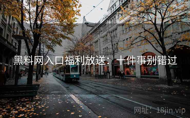 黑料网入口福利放送:十件事别错过 黑料网入口福利放送:十件事别错过