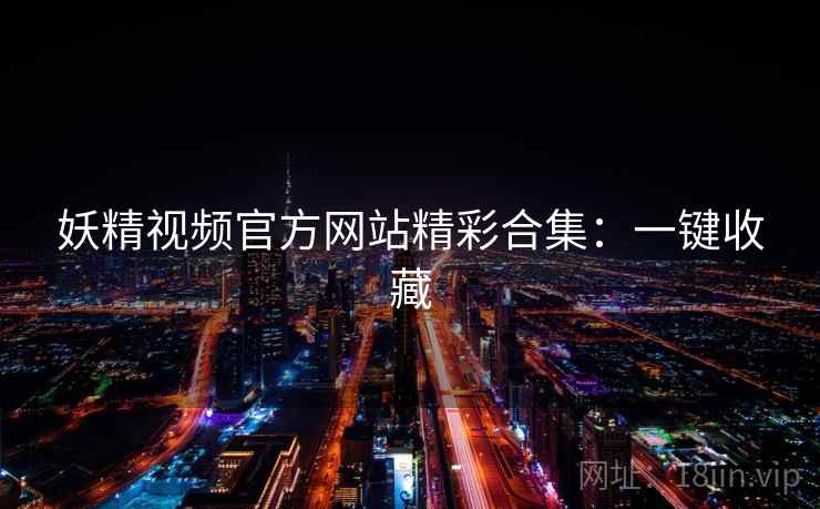 妖精视频官方网站精彩合集：一键收藏