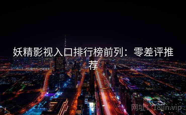 妖精影视入口排行榜前列：零差评推荐