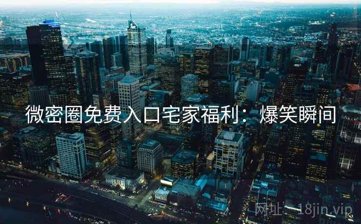 微密圈免费入口宅家福利：爆笑瞬间