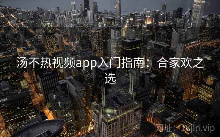 汤不热视频app入门指南：合家欢之选