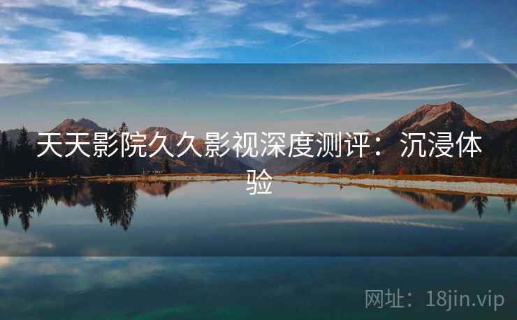 天天影院久久影视深度测评：沉浸体验