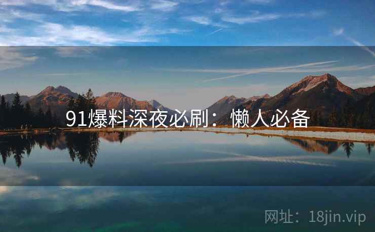 91爆料深夜必刷：懒人必备