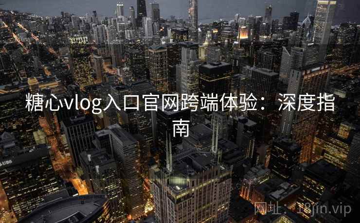 糖心vlog入口官网跨端体验:深度指南 糖心vlog入口官网跨端体验:深度指南