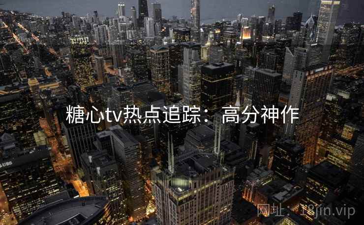糖心tv热点追踪：高分神作