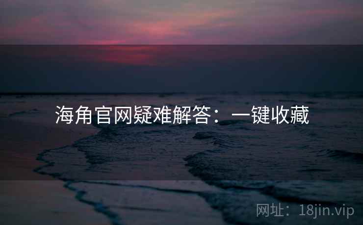 海角官网疑难解答:一键收藏 海角官网疑难解答:一键收藏