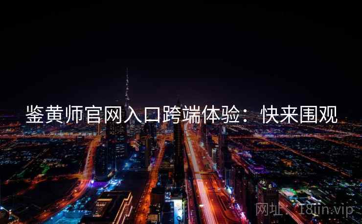 鉴黄师官网入口跨端体验：快来围观