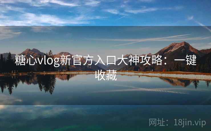 糖心vlog新官方入口大神攻略：一键收藏