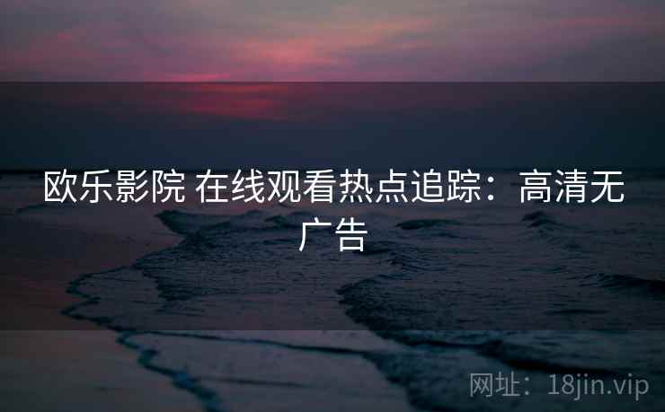 欧乐影院 在线观看热点追踪：高清无广告