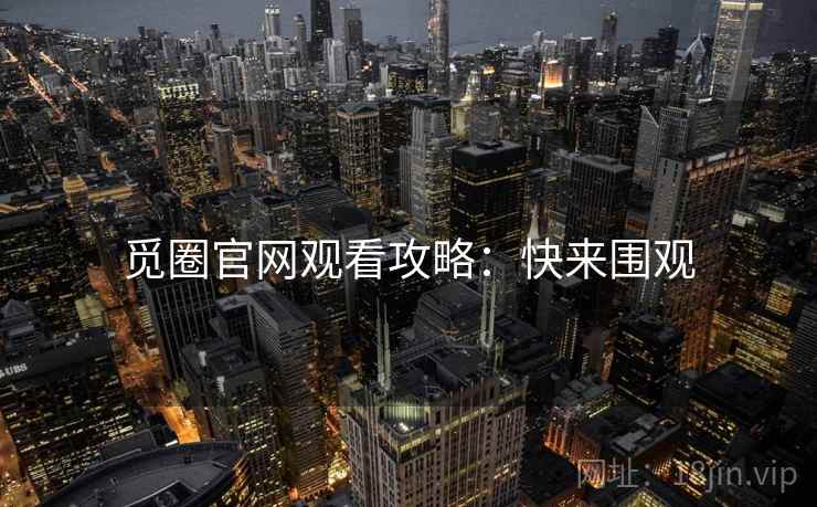 觅圈官网观看攻略：快来围观