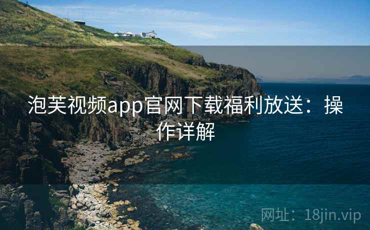 泡芙视频app官网下载福利放送：操作详解