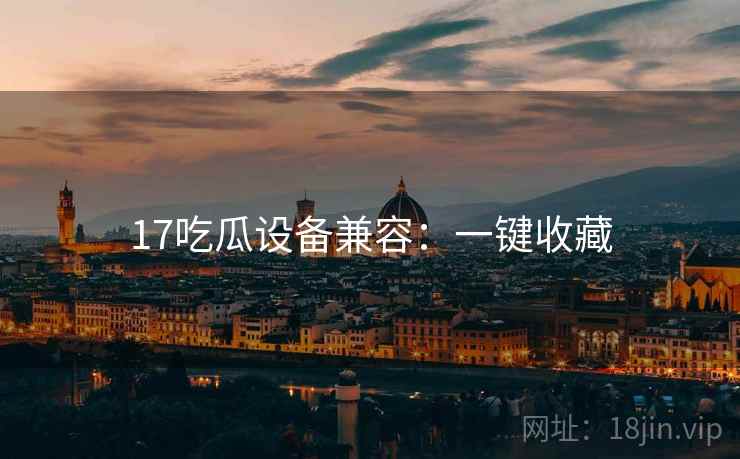 17吃瓜设备兼容：一键收藏