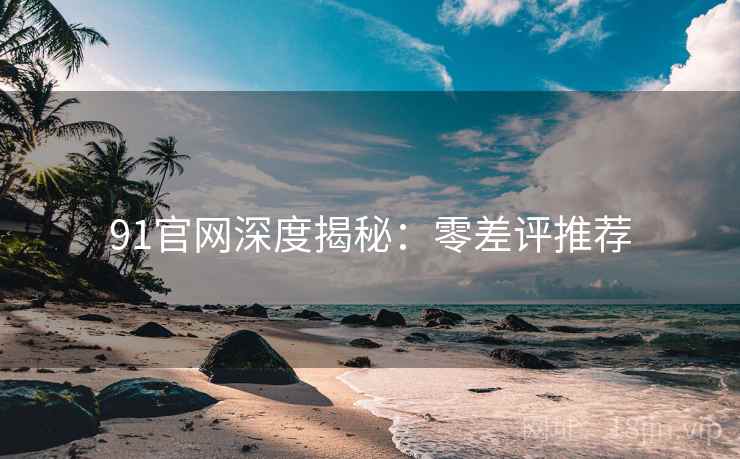 91官网深度揭秘：零差评推荐