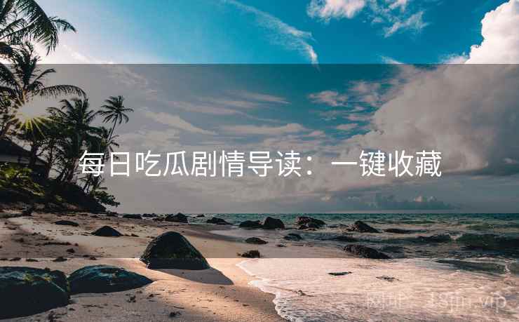 每日吃瓜剧情导读：一键收藏