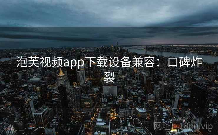 泡芙视频app下载设备兼容：口碑炸裂