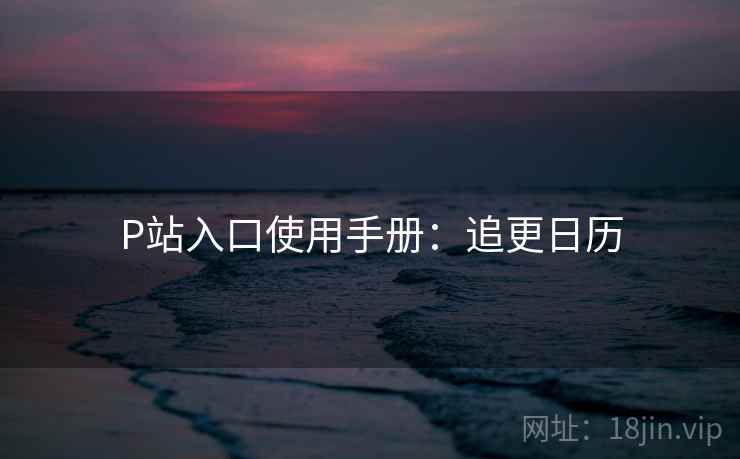 P站入口使用手册：追更日历