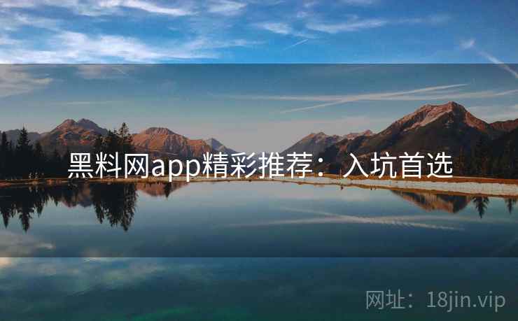 黑料网app精彩推荐:入坑首选 黑料网app精彩推荐:入坑首选