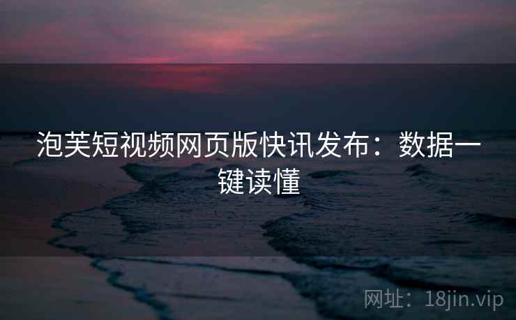 泡芙短视频网页版快讯发布:数据一键读懂 泡芙短视频网页版快讯发布:数据一键读懂
